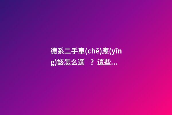 德系二手車(chē)應(yīng)該怎么選？這些車(chē)型真不建議買(mǎi)